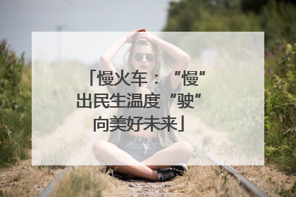 慢火车：“慢”出民生温度“驶”向美好未来