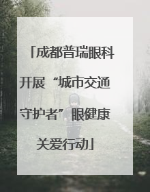 成都普瑞眼科开展“城市交通守护者”眼健康关爱行动