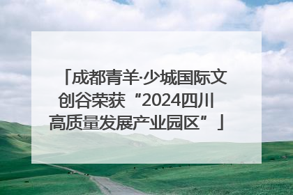 成都青羊·少城国际文创谷荣获“2024四川高质量发展产业园区”