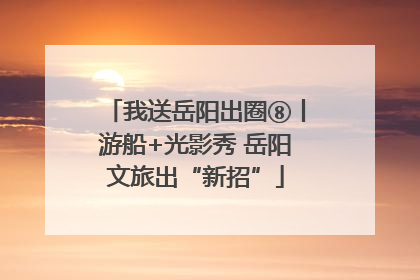 我送岳阳出圈⑧丨游船+光影秀 岳阳文旅出“新招”