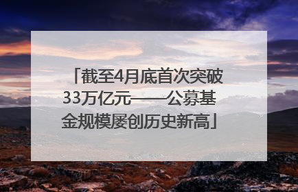 截至4月底首次突破33万亿元——公募基金规模屡创历史新高