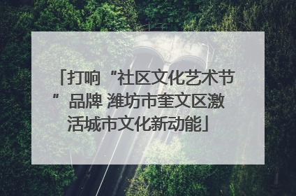 打响“社区文化艺术节”品牌 潍坊市奎文区激活城市文化新动能