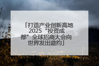 打造产业创新高地 2025“投资成都”全球招商大会向世界发出邀约