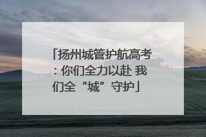 扬州城管护航高考：你们全力以赴 我们全“城”守护