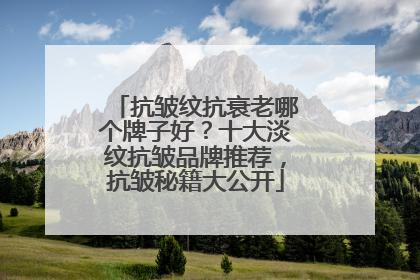 抗皱纹抗衰老哪个牌子好？十大淡纹抗皱品牌推荐，抗皱秘籍大公开