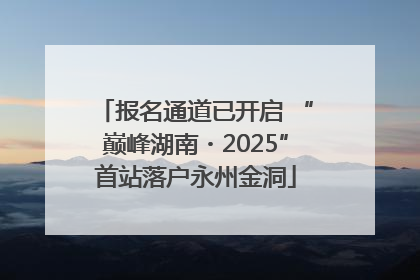 报名通道已开启 “巅峰湖南・2025”首站落户永州金洞