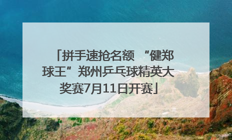 拼手速抢名额 “健郑球王”郑州乒乓球精英大奖赛7月11日开赛