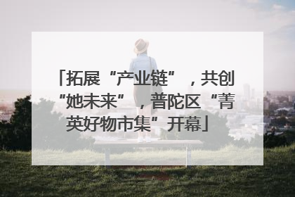 拓展“产业链”，共创“她未来”，普陀区“菁英好物市集”开幕