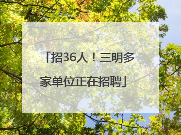 招36人！三明多家单位正在招聘