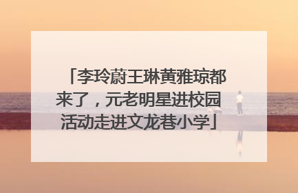 李玲蔚王琳黄雅琼都来了，元老明星进校园活动走进文龙巷小学