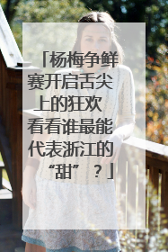 杨梅争鲜赛开启舌尖上的狂欢 看看谁最能代表浙江的“甜”？