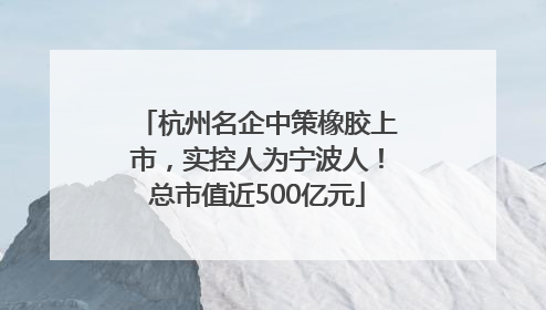 杭州名企中策橡胶上市，实控人为宁波人！总市值近500亿元