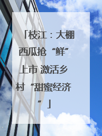 枝江：大棚西瓜抢“鲜”上市 激活乡村“甜蜜经济”