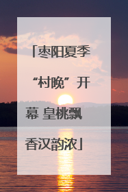 枣阳夏季“村晚”开幕 皇桃飘香汉韵浓