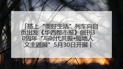 搭上“美好生活”列车向自贡出发《华西都市报》创刊30周年“与时代共振•蜀地人文主题展”5月30日开展丨美好生活有“盐”味