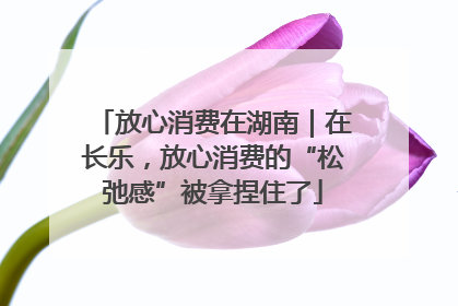 放心消费在湖南｜在长乐，放心消费的“松弛感”被拿捏住了
