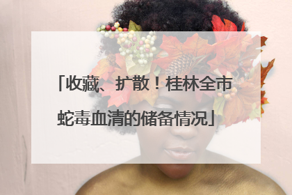 收藏、扩散！桂林全市蛇毒血清的储备情况