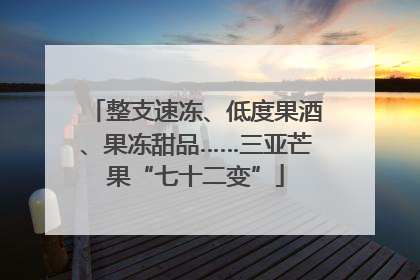 整支速冻、低度果酒、果冻甜品……三亚芒果“七十二变”