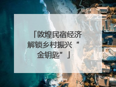 敦煌民宿经济解锁乡村振兴“金钥匙”