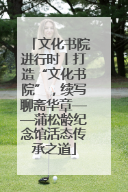 文化书院进行时丨打造“文化书院”，续写聊斋华章——蒲松龄纪念馆活态传承之道