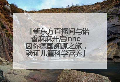 新东方直播间与诺香麻麻开启inne因你德国溯源之旅，验证儿童科学营养