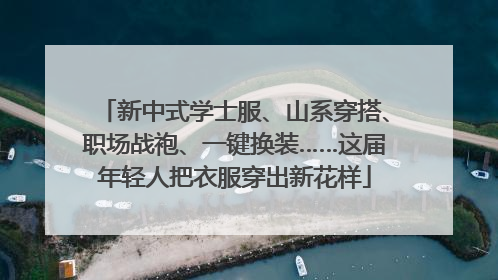 新中式学士服、山系穿搭、职场战袍、一键换装……这届年轻人把衣服穿出新花样