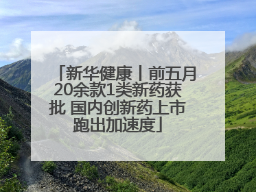 新华健康丨前五月20余款1类新药获批 国内创新药上市跑出加速度
