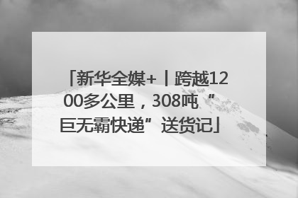 新华全媒+丨跨越1200多公里，308吨“巨无霸快递”送货记