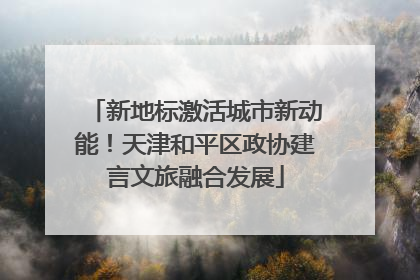 新地标激活城市新动能！天津和平区政协建言文旅融合发展