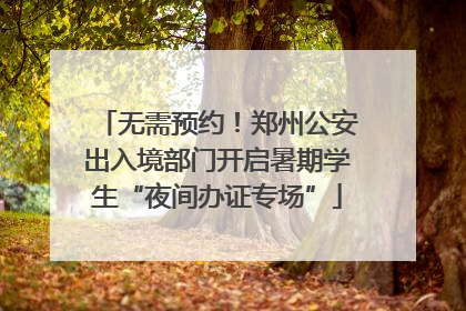 无需预约！郑州公安出入境部门开启暑期学生“夜间办证专场”