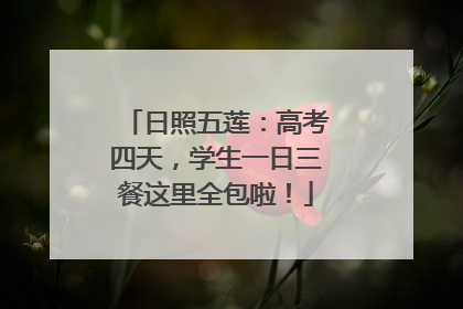 日照五莲：高考四天，学生一日三餐这里全包啦！
