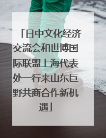 日中文化经济交流会和世博国际联盟上海代表处一行来山东巨野共商合作新机遇