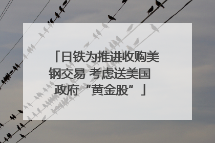 日铁为推进收购美钢交易 考虑送美国政府“黄金股”