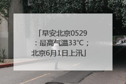 早安北京0529：最高气温33℃；北京6月1日上汛