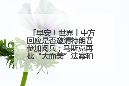 早安！世界丨中方回应是否邀请特朗普参加阅兵；马斯克再批“大而美”法案和美国共和党