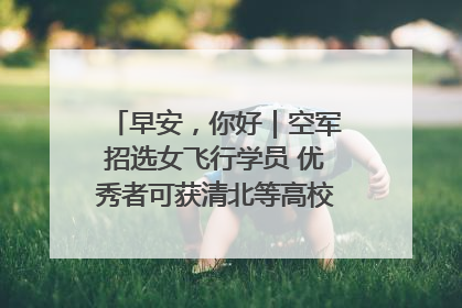 早安，你好｜空军招选女飞行学员 优秀者可获清北等高校“双学籍”