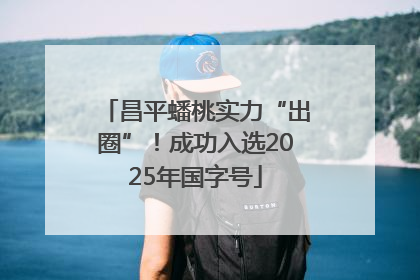 昌平蟠桃实力“出圈”！成功入选2025年国字号