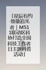 星辰有约·致敬追光者｜M511联动区科协打造全国科技工作者日主题科普活动