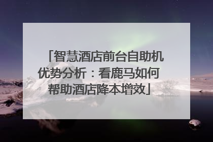 智慧酒店前台自助机优势分析：看鹿马如何帮助酒店降本增效