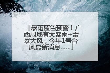 暴雨蓝色预警！广西局地有大暴雨+雷暴大风，今年1号台风最新消息……