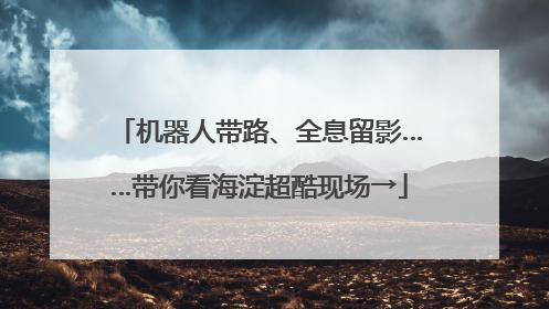 机器人带路、全息留影……带你看海淀超酷现场→