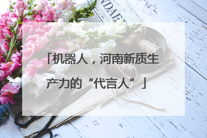 机器人，河南新质生产力的“代言人”