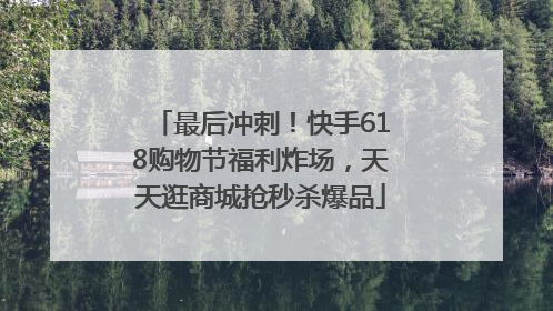 最后冲刺！快手618购物节福利炸场，天天逛商城抢秒杀爆品