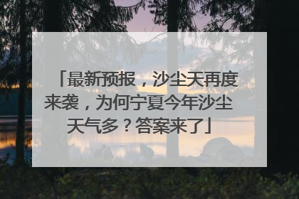 最新预报，沙尘天再度来袭，为何宁夏今年沙尘天气多？答案来了