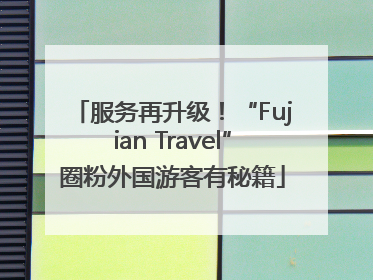 服务再升级！“Fujian Travel”圈粉外国游客有秘籍