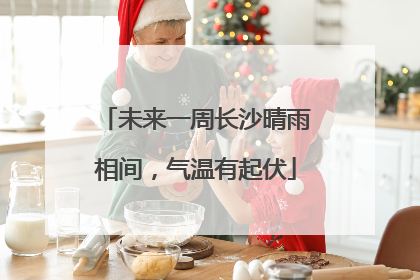未来一周长沙晴雨相间，气温有起伏