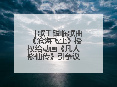歌手银临歌曲《沧海飞尘》授权给动画《凡人修仙传》引争议，工作室致歉