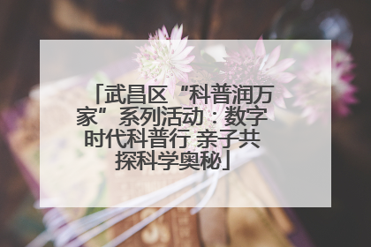 武昌区“科普润万家”系列活动：数字时代科普行 亲子共探科学奥秘