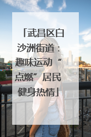 武昌区白沙洲街道：趣味运动“点燃”居民健身热情