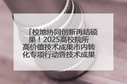 校地协同创新再结硕果！2025高校院所高价值技术成果市内转化专项行动暨技术成果项目路演对接会举办